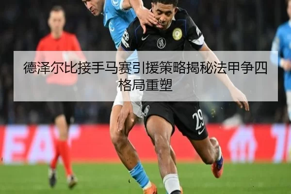 德泽尔比接手马赛引援策略揭秘法甲争四格局重塑